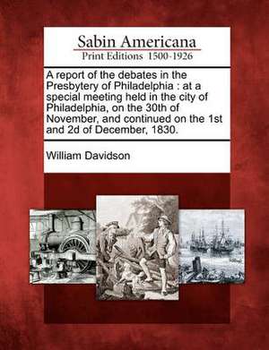 A Report of the Debates in the Presbytery of Philadelphia: At a Special Meeting Held in the City of Philadelphia, on the 30th of November, and Continu de William Davidson