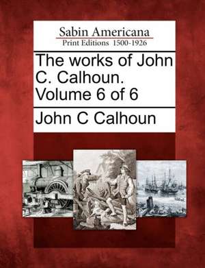 The Works of John C. Calhoun. Volume 6 of 6 de John C. Calhoun