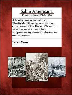 A Brief Examination of Lord Sheffield's Observations on the Commerce of the United States: In Seven Numbers: With Two Supplementary Notes on American de Tench Coxe