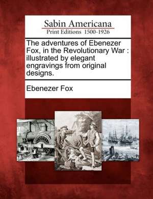 The Adventures of Ebenezer Fox, in the Revolutionary War: Illustrated by Elegant Engravings from Original Designs. de Ebenezer Fox