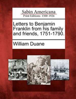 Letters to Benjamin Franklin from His Family and Friends, 1751-1790. de William Duane