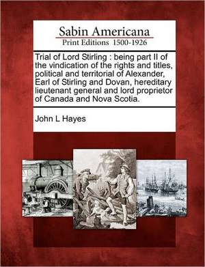 Trial of Lord Stirling: Being Part II of the Vindication of the Rights and Titles, Political and Territorial of Alexander, Earl of Stirling an de John L. Hayes