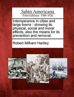 Intemperance in Cities and Large Towns: Showing Its Physical, Social and Moral Effects, Also the Means for Its Prevention and Removal. de Robert Milham Hartley