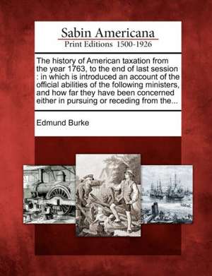 The History of American Taxation from the Year 1763, to the End of Last Session: In Which Is Introduced an Account of the Official Abilities of the Fo de Edmund Burke