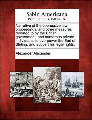 Narrative of the Oppressive Law Proceedings, and Other Measures Resorted to by the British Government, and Numerous Private Individuals, to Overpower the Earl of Stirling, and Subvert His Legal Rights. de Alexander Alexander