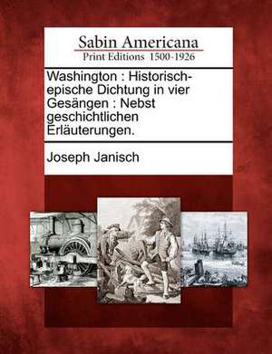 Washington: Historisch-Epische Dichtung in Vier Ges Ngen: Nebst Geschichtlichen Erl Uterungen. de Joseph Janisch