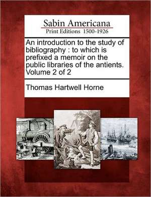 An introduction to the study of bibliography: to which is prefixed a memoir on the public libraries of the antients. Volume 2 of 2 de Thomas Hartwell Horne