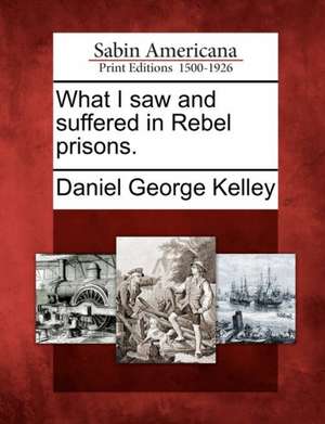 What I Saw and Suffered in Rebel Prisons. de Daniel George Kelley