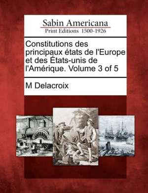 Constitutions Des Principaux Tats de L'Europe Et Des Tats-Unis de L'Am Rique. Volume 3 of 5 de M. Delacroix