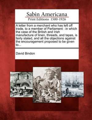 A Letter from a Merchant Who Has Left Off Trade, to a Member of Parliament: In Which the Case of the British and Irish Manufacture of Linen, Threads, de David Bindon