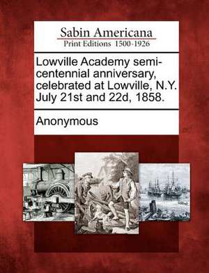 Lowville Academy Semi-Centennial Anniversary, Celebrated at Lowville, N.Y. July 21st and 22d, 1858. de Anonymous