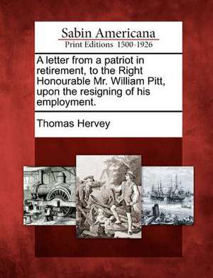 A Letter from a Patriot in Retirement, to the Right Honourable Mr. William Pitt, Upon the Resigning of His Employment. de Thomas Hervey