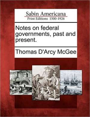 Notes on Federal Governments, Past and Present. de Thomas D. Mcgee