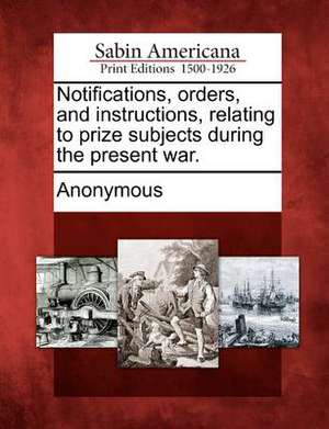 Notifications, Orders, and Instructions, Relating to Prize Subjects During the Present War. de Anonymous