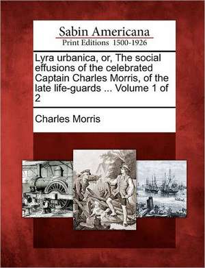 Lyra Urbanica, Or, the Social Effusions of the Celebrated Captain Charles Morris, of the Late Life-Guards ... Volume 1 of 2 de Charles Morris