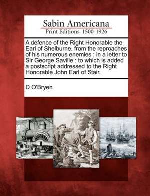 A Defence of the Right Honorable the Earl of Shelburne, from the Reproaches of His Numerous Enemies: In a Letter to Sir George Saville: To Which Is Ad de D. O'Bryen