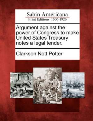 Argument Against the Power of Congress to Make United States Treasury Notes a Legal Tender. de Clarkson Nott Potter