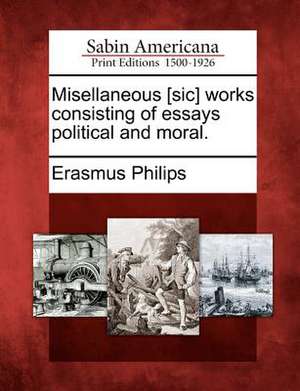 Misellaneous [sic] works consisting of essays political and moral. de Erasmus Philips