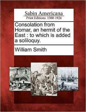 Consolation from Homar, an Hermit of the East: To Which Is Added a Soliloquy. de William Smith