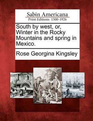 South by West, Or, Winter in the Rocky Mountains and Spring in Mexico. de Rose Georgina Kingsley