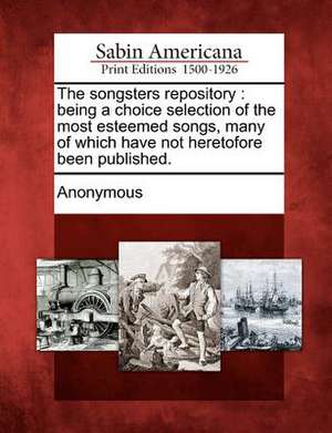 The Songsters Repository: Being a Choice Selection of the Most Esteemed Songs, Many of Which Have Not Heretofore Been Published. de Anonymous