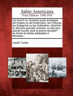 Cui Bono? Ou, Examen Quels Avantages Les Anglois Ou Les Am Ricains, Les Fran OIS, Les Espagnols Ou Les Hollandois, Retireront-Ils Des Plus Grandes Victoires, Ou Des Plus Grands Succ S Dans La Guerre Actuelle? de Josiah Tucker