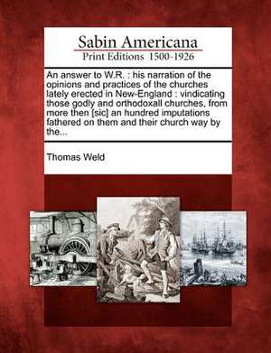 An Answer to W.R.: His Narration of the Opinions and Practices of the Churches Lately Erected in New-England: Vindicating Those Godly and de Thomas Weld