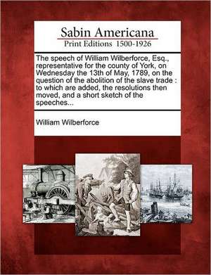 The Speech of William Wilberforce, Esq., Representative for the County of York, on Wednesday the 13th of May, 1789, on the Question of the Abolition of the Slave Trade de William Wilberforce