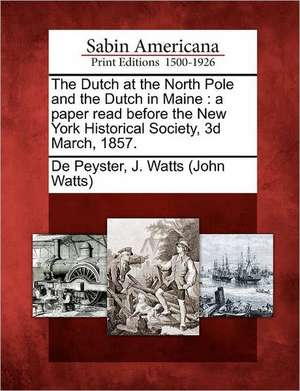 The Dutch at the North Pole and the Dutch in Maine: A Paper Read Before the New York Historical Society, 3D March, 1857. de John Watts De Peyster