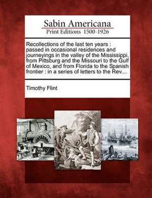 Recollections of the Last Ten Years: Passed in Occasional Residences and Journeyings in the Valley of the Mississippi, from Pittsburg and the Missouri de Timothy Flint