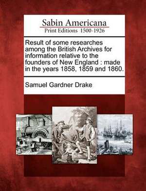 Result of Some Researches Among the British Archives for Information Relative to the Founders of New England: Made in the Years 1858, 1859 and 1860. de Samuel Gardner Drake