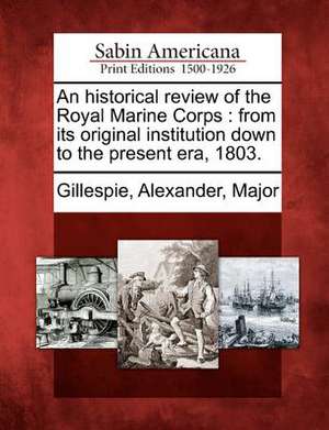 An Historical Review of the Royal Marine Corps: From Its Original Institution Down to the Present Era, 1803. de Alexander Major Gillespie