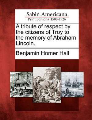 A Tribute of Respect by the Citizens of Troy to the Memory of Abraham Lincoln. de Benjamin Homer Hall