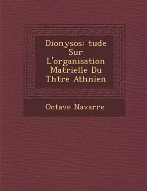 Dionysos: Tude Sur L'Organisation Mat Rielle Du Th Tre Ath Nien de Octave Navarre