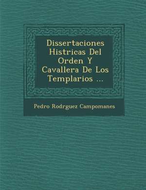 Dissertaciones Hist&#65533;ricas Del Orden Y Cavaller&#65533;a De Los Templarios ... de Pedro Rodr& Campomanes