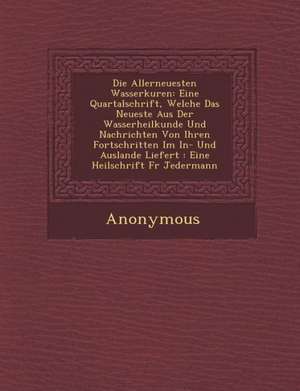 Die Allerneuesten Wasserkuren: Eine Quartalschrift, Welche Das Neueste Aus Der Wasserheilkunde Und Nachrichten Von Ihren Fortschritten Im In- Und Aus de Anonymous