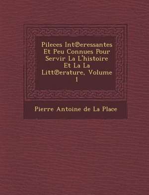 Pileces Int Eressantes Et Peu Connues Pour Servir La L'Histoire Et La La Litt Erature, Volume 1 de Pierre Antoine De La Place