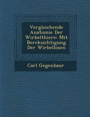 Vergleichende Anatomie Der Wirbelthiere: Mit Ber&#65533;cksichtigung Der Wirbellosen de Carl Gegenbaur