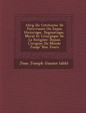 Abr G Du Cat Chisme de Pers V Rance Ou Expos Historique, Dogmatique, Moral Et Liturgique de La Religion: Depuis L'Origine Du Monde Jusqu' Nos Jours de Jean Joseph Gaume (Abb ).