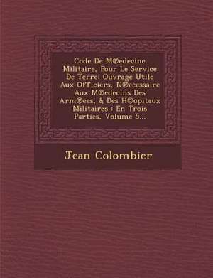 Code de M Edecine Militaire, Pour Le Service de Terre: Ouvrage Utile Aux Officiers, N Ecessaire Aux M Edecins Des Arm Ees, & Des H(c)Opitaux Militaire de Jean Colombier