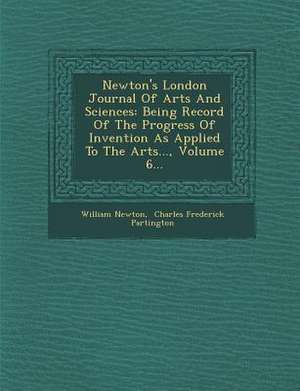 Newton's London Journal of Arts and Sciences: Being Record of the Progress of Invention as Applied to the Arts..., Volume 6... de William Newton