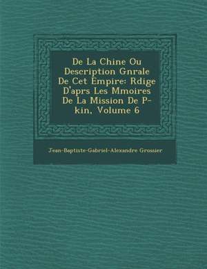 de La Chine Ou Description G N Rale de CET Empire: R Dig E D'Apr S Les M Moires de La Mission de P -Kin, Volume 6 de Jean-Baptiste-Gabriel-Alexandr Grossier