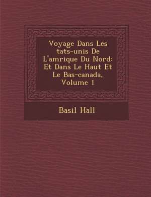 Voyage Dans Les Tats-Unis de L'Am Rique Du Nord: Et Dans Le Haut Et Le Bas-Canada, Volume 1 de Basil Hall