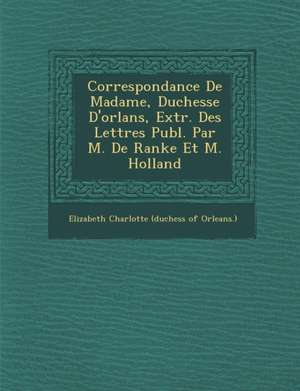 Correspondance de Madame, Duchesse D'Orl ANS, Extr. Des Lettres Publ. Par M. de Ranke Et M. Holland de Elizabeth Charlotte (Duchess of Orleans