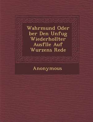 Wahrmund Oder Ber Den Unfug Wiederhollter Ausf Lle Auf Wurzens Rede de Anonymous