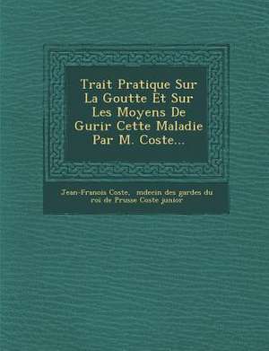 Trait Pratique Sur La Goutte Et Sur Les Moyens de Gu Rir Cette Maladie Par M. Coste... de Jean-Fran Ois Coste