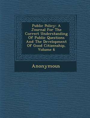 Public Policy: A Journal for the Correct Understanding of Public Questions and the Development of Good Citizenship, Volume 6 de Anonymous