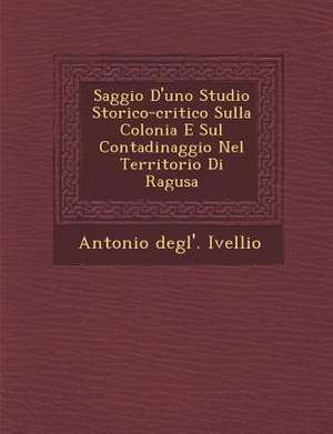 Saggio D'Uno Studio Storico-Critico Sulla Colonia E Sul Contadinaggio Nel Territorio Di Ragusa de Antonio Degl Ivellio