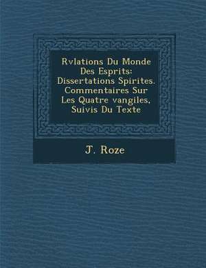 R V Lations Du Monde Des Esprits: Dissertations Spirites. Commentaires Sur Les Quatre Vangiles, Suivis Du Texte de J. Roze