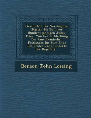 Geschichte Der Vereinigten Staaten Bis Zu Ihrer Hundert-Jährigen Jubel-Feier, Von Der Entdeckung Des Amerikanischen Festlandes Bis Zum Ende Des Ersten de Benson John Lossing